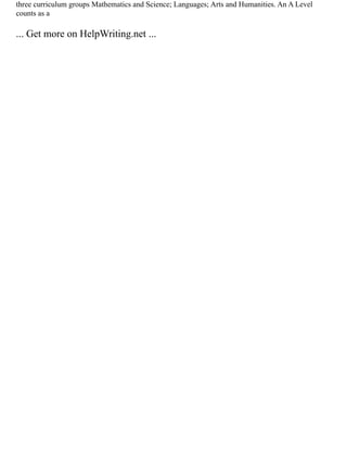 three curriculum groups Mathematics and Science; Languages; Arts and Humanities. An A Level
counts as a
... Get more on HelpWriting.net ...
 