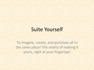 Suite Yourself! To imagine, create, and purchase all in the same place! The reality of making it yours, right at your fingertips! 