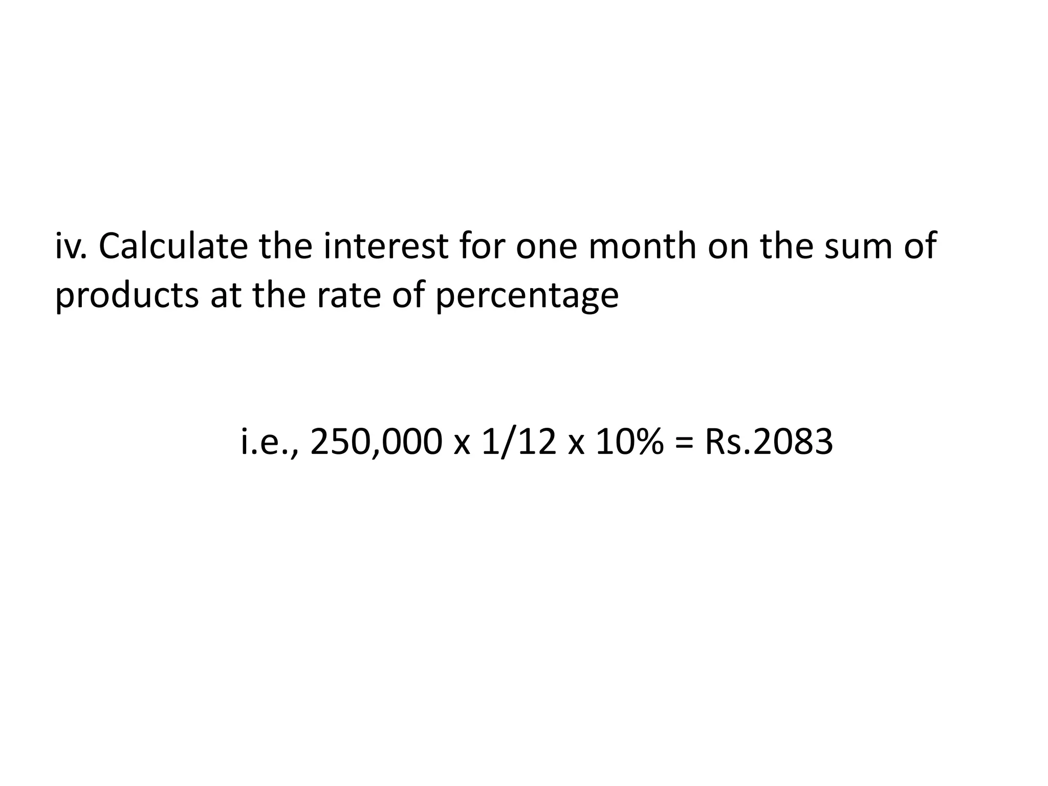 iv. Calculate the interest for one month on the sum of
products at the rate of percentage
i.e., 250,000 x 1/12 x 10% = Rs.2083
 