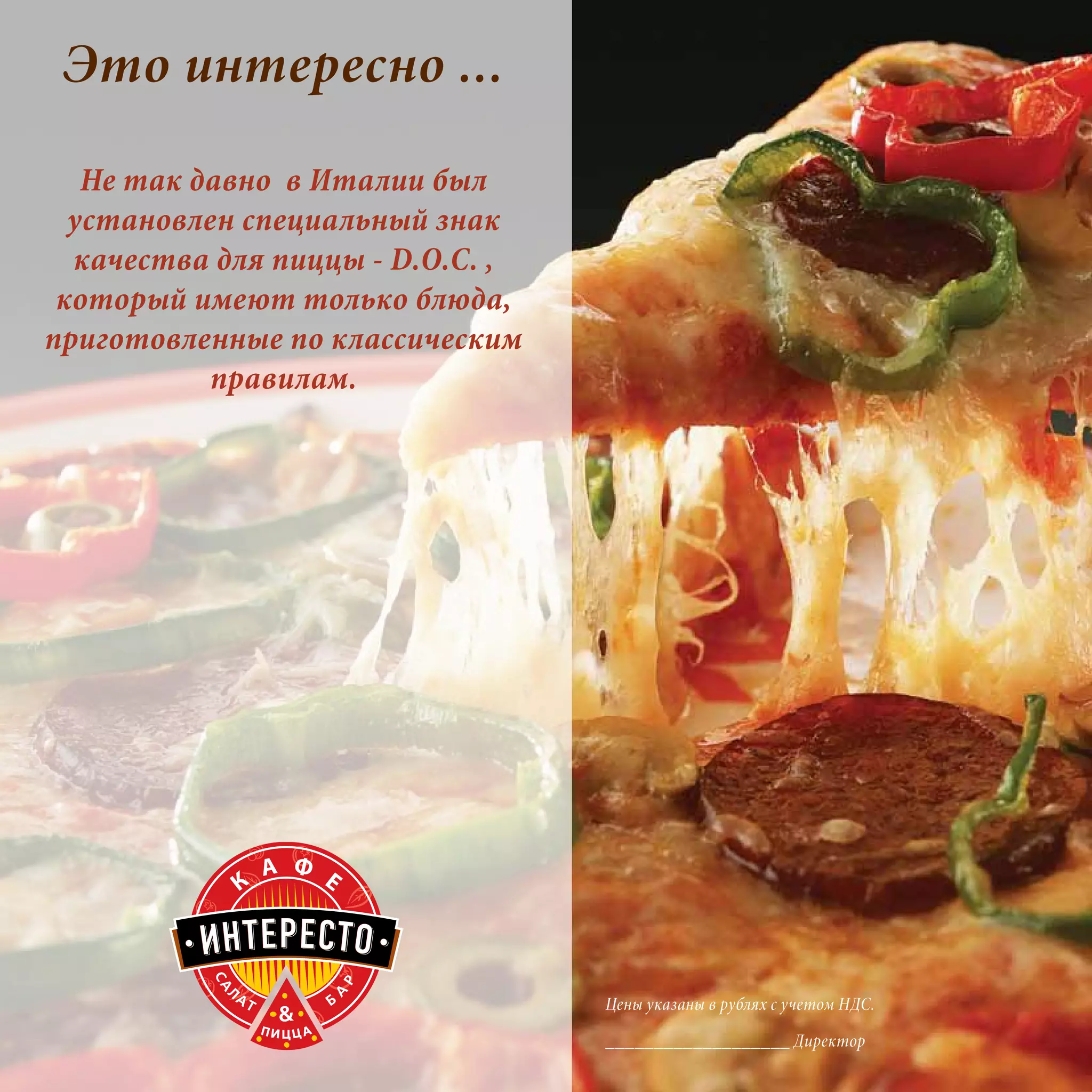 Это интересно ...
   Не так давно в Италии был
  установлен специальный знак
  качества для пиццы - D.O.C. ,
 который имеют только блюда,
приготовленные по классическим
           правилам.




                                  Цены указаны в рублях с учетом НДС.

                                  ___________________ Директор
 