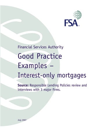 Financial Services Authority

Good Practice
Examples –
Interest-only mortgages
Source: Responsible Lending Policies review and
interviews with 3 major firms.




July 2007
 