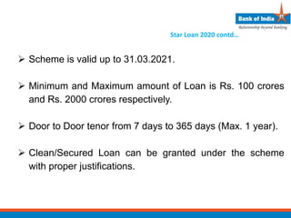  Scheme is valid up to 31.03.2021.
 Minimum and Maximum amount of Loan is Rs. 100 crores
and Rs. 2000 crores respectively.
 Door to Door tenor from 7 days to 365 days (Max. 1 year).
 Clean/Secured Loan can be granted under the scheme
with proper justifications.
Star Loan 2020 contd…
 