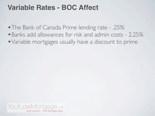 Variable Rates - BOC Affect

•The Bank of Canada Prime lending rate - .25%
•Banks add allowances for risk and admin costs - 2.25%
•Variable mortgages usually have a discount to prime
 