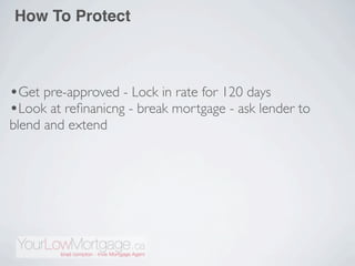 How To Protect



•Get pre-approved - Lock in rate for 120 days
•Look at reﬁnanicng - break mortgage - ask lender to
blend and extend
 