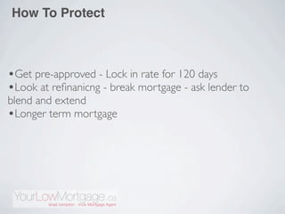 How To Protect



•Get pre-approved - Lock in rate for 120 days
•Look at reﬁnanicng - break mortgage - ask lender to
blend and extend
•Longer term mortgage
 