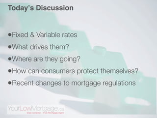 Todayʼs Discussion


•Fixed & Variable rates
•What drives them?
•Where are they going?
•How can consumers protect themselves?
•Recent changes to mortgage regulations
 