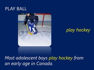 PLAY BALL



                            play hockey




Most adolescent boys play hockey from
an early age in Canada.
 