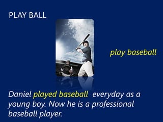 PLAY BALL



                           play baseball




Daniel played baseball everyday as a
young boy. Now he is a professional
baseball player.
 