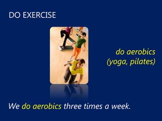 DO EXERCISE



                              do aerobics
                           (yoga, pilates)




We do aerobics three times a week.
 