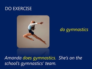 DO EXERCISE



                         do gymnastics




Amanda does gymnastics. She’s on the
school’s gymnastics' team.
 