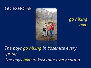 GO EXERCISE

                                go hiking
                                     hike




The boys go hiking in Yosemite every
spring.
The boys hike in Yosemite every spring.
 