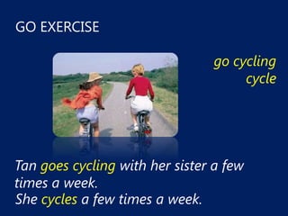GO EXERCISE

                                 go cycling
                                      cycle




Tan goes cycling with her sister a few
times a week.
She cycles a few times a week.
 