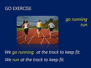 GO EXERCISE

                                   go running
                                          run




We go running at the track to keep fit.
We run at the track to keep fit.
 