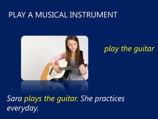 PLAY A MUSICAL INSTRUMENT



                             play the guitar




Sara plays the guitar. She practices
everyday.
 