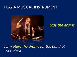 PLAY A MUSICAL INSTRUMENT



                           play the drums




John plays the drums for the band at
Joe’s Place.
 