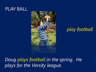PLAY BALL



                             play football




Doug plays football in the spring. He
plays for the Varsity league.
 