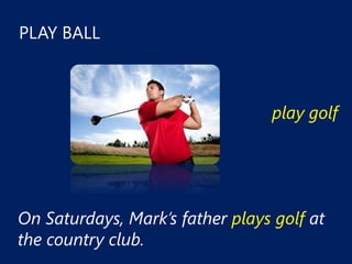 PLAY BALL



                                 play golf




On Saturdays, Mark’s father plays golf at
the country club.
 