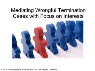Mediating Wrongful Termination Cases with Focus on Interests © 2009 Victoria Pynchon ADR Services, Inc. Los Angeles California 
