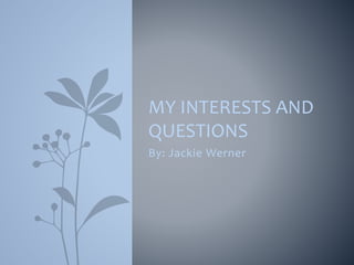 MY INTERESTS AND 
QUESTIONS 
By: Jackie Werner 
 
