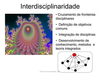 Interdisciplinaridade
• Cruzamento de fronteiras
disciplinares
• Definição de objetivos
comuns
• Integração de disciplinas
• Desenvolvimento de
conhecimento, metodos e
teoria integrados
© Prof. Simone Athayde, 2016
 