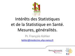 Intérêts des Statistiques
et de la Statistique en Santé.
Mesures, généralités.
Pr. François Kohler
kohler@medecine.uhp-nancy.fr
 
