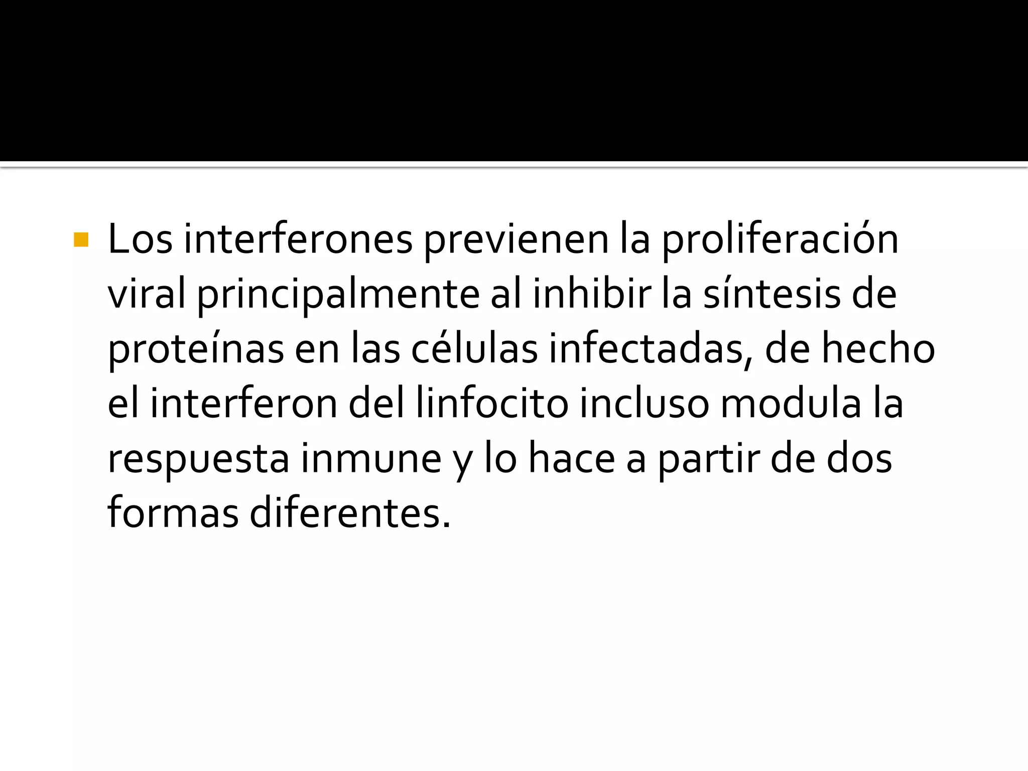    Los interferones previenen la proliferación
    viral principalmente al inhibir la síntesis de
    proteínas en las células infectadas, de hecho
    el interferon del linfocito incluso modula la
    respuesta inmune y lo hace a partir de dos
    formas diferentes.
 