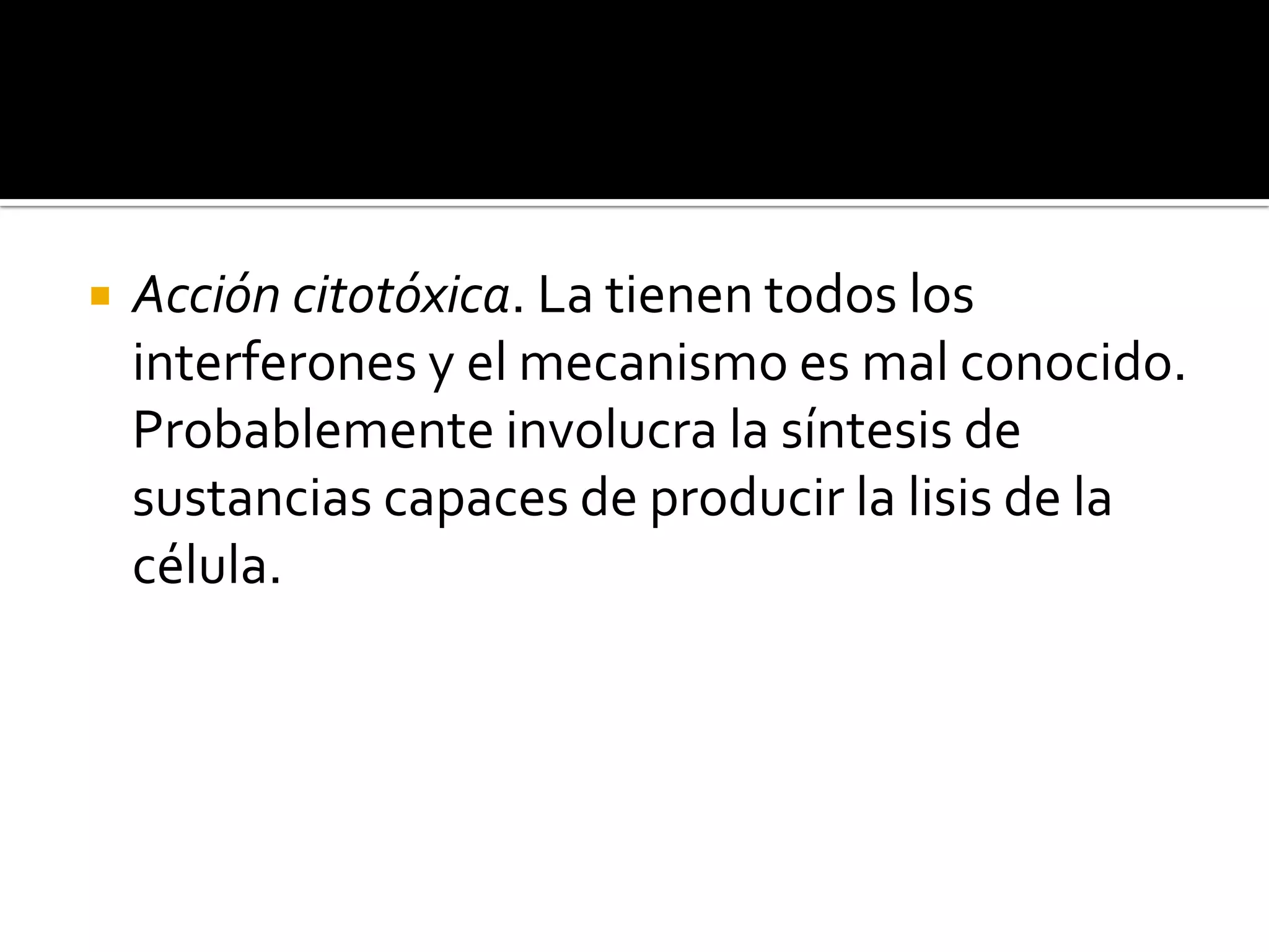    Acción citotóxica. La tienen todos los
    interferones y el mecanismo es mal conocido.
    Probablemente involucra la síntesis de
    sustancias capaces de producir la lisis de la
    célula.
 