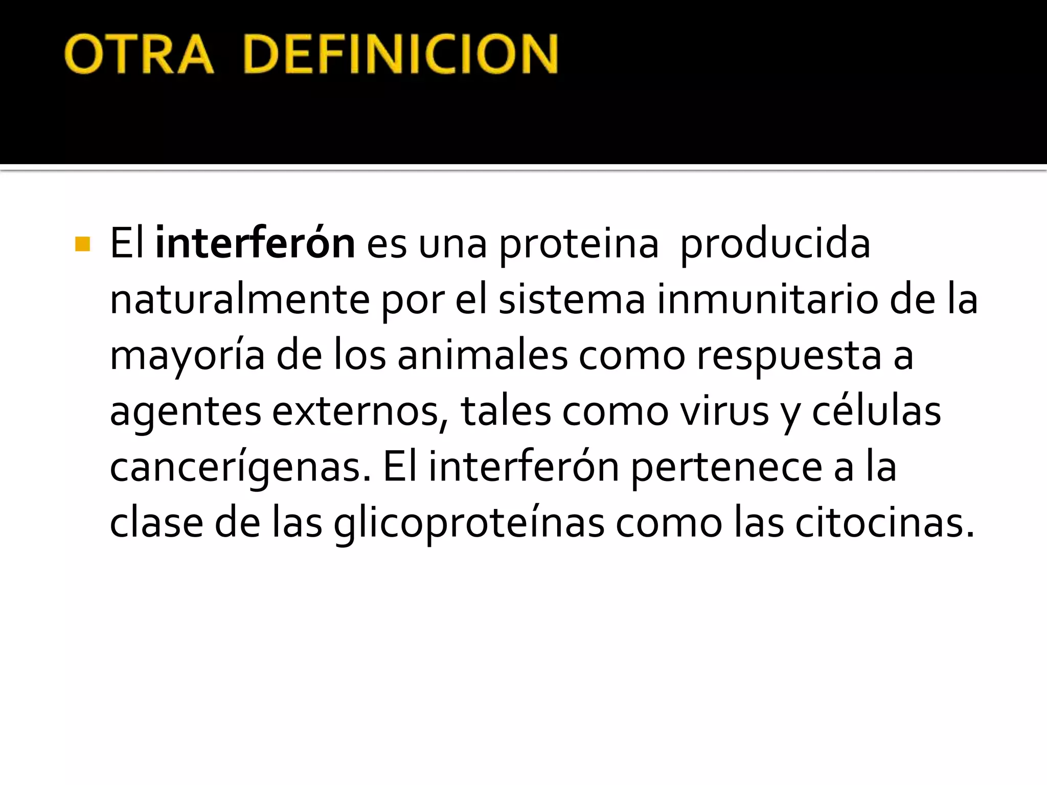    El interferón es una proteina producida
    naturalmente por el sistema inmunitario de la
    mayoría de los animales como respuesta a
    agentes externos, tales como virus y células
    cancerígenas. El interferón pertenece a la
    clase de las glicoproteínas como las citocinas.
 