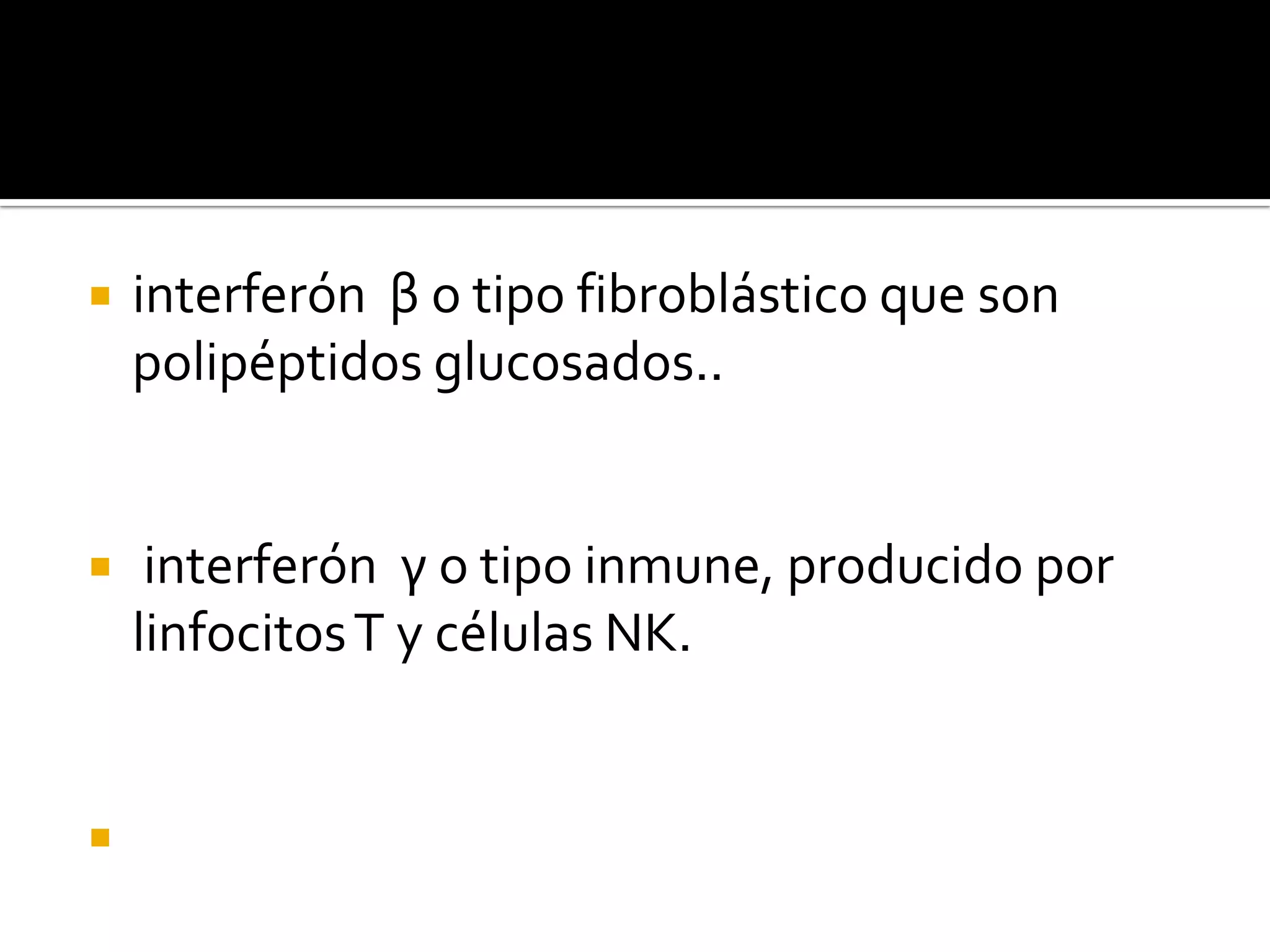    interferón β o tipo fibroblástico que son
    polipéptidos glucosados..


    interferón γ o tipo inmune, producido por
    linfocitos T y células NK.



 