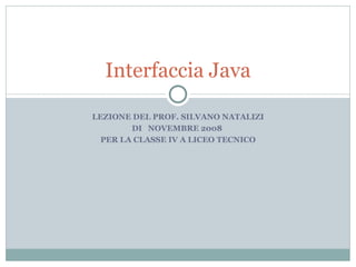 LEZIONE DEL PROF. SILVANO NATALIZI DI  NOVEMBRE 2008  PER LA CLASSE IV A LICEO TECNICO Interfaccia Java 