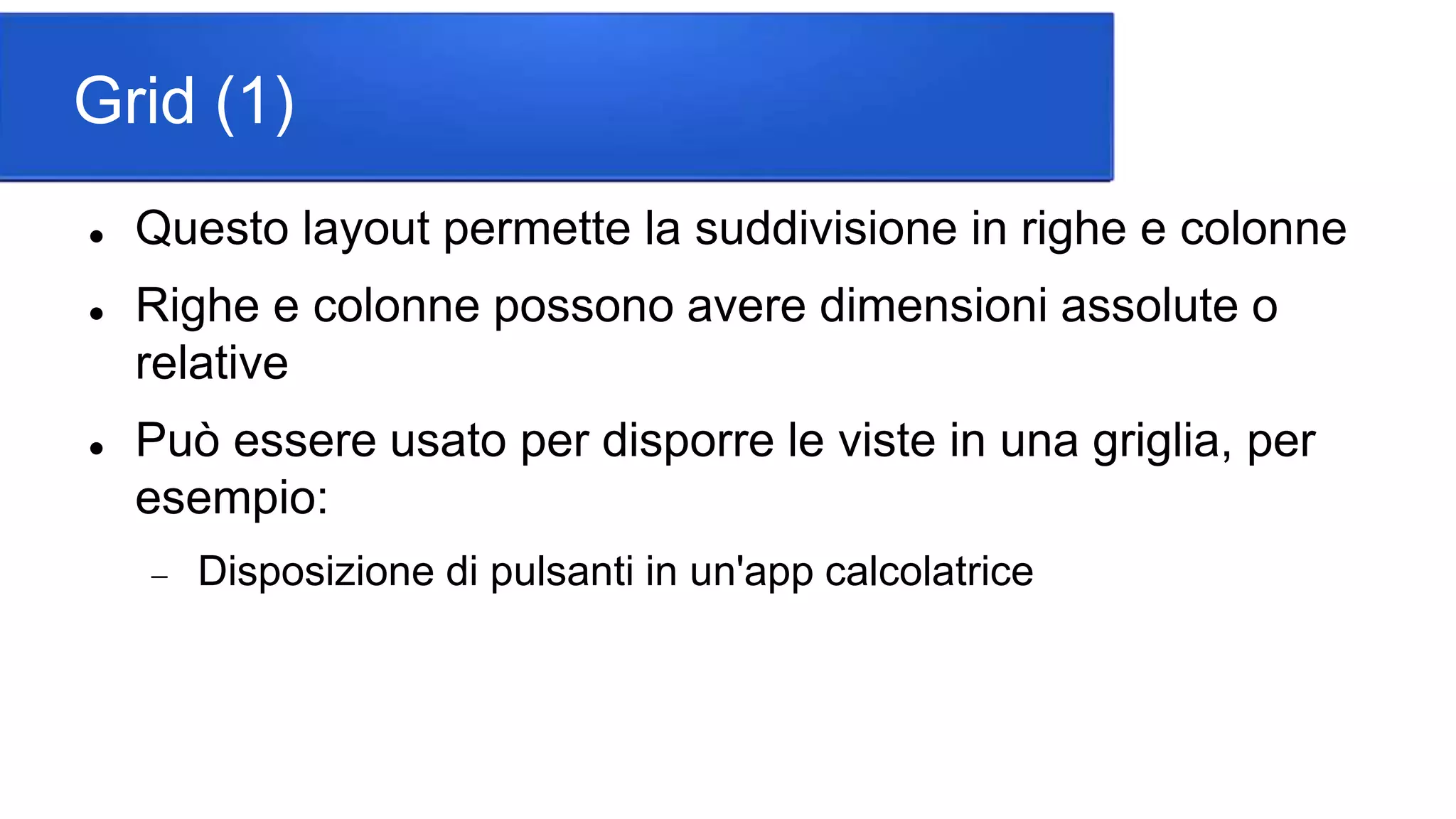 Grid (1)
 Questo layout permette la suddivisione in righe e colonne
 Righe e colonne possono avere dimensioni assolute o
relative
 Può essere usato per disporre le viste in una griglia, per
esempio:
 Disposizione di pulsanti in un'app calcolatrice
 
