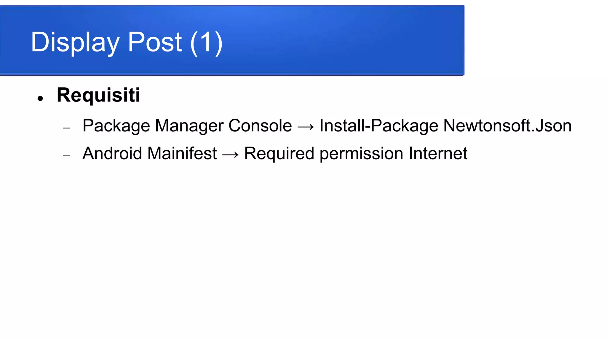 Display Post (1)
 Requisiti
 Package Manager Console → Install-Package Newtonsoft.Json
 Android Mainifest → Required permission Internet
 