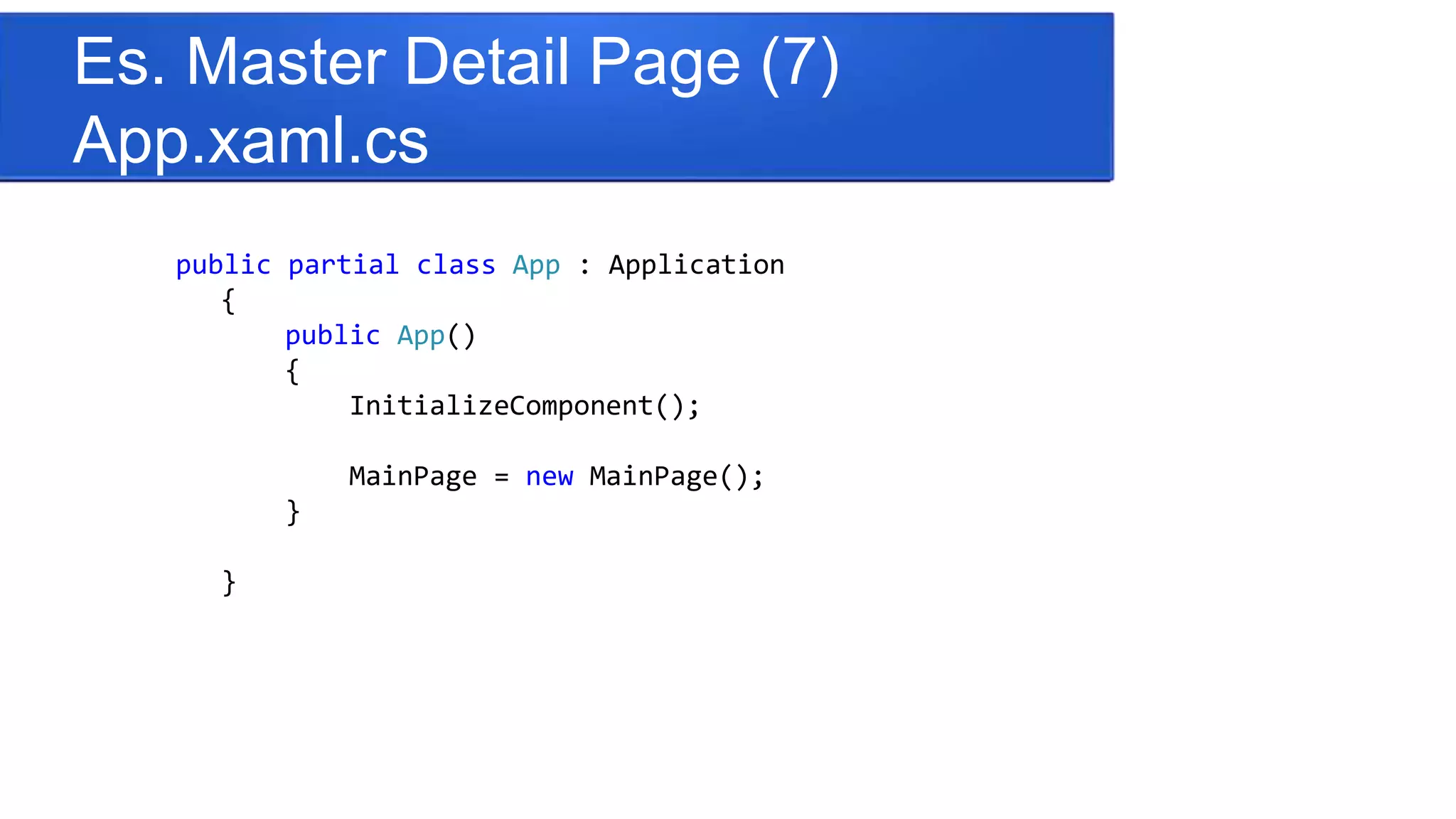 Es. Master Detail Page (7)
App.xaml.cs
public partial class App : Application
{
public App()
{
InitializeComponent();
MainPage = new MainPage();
}
}
 