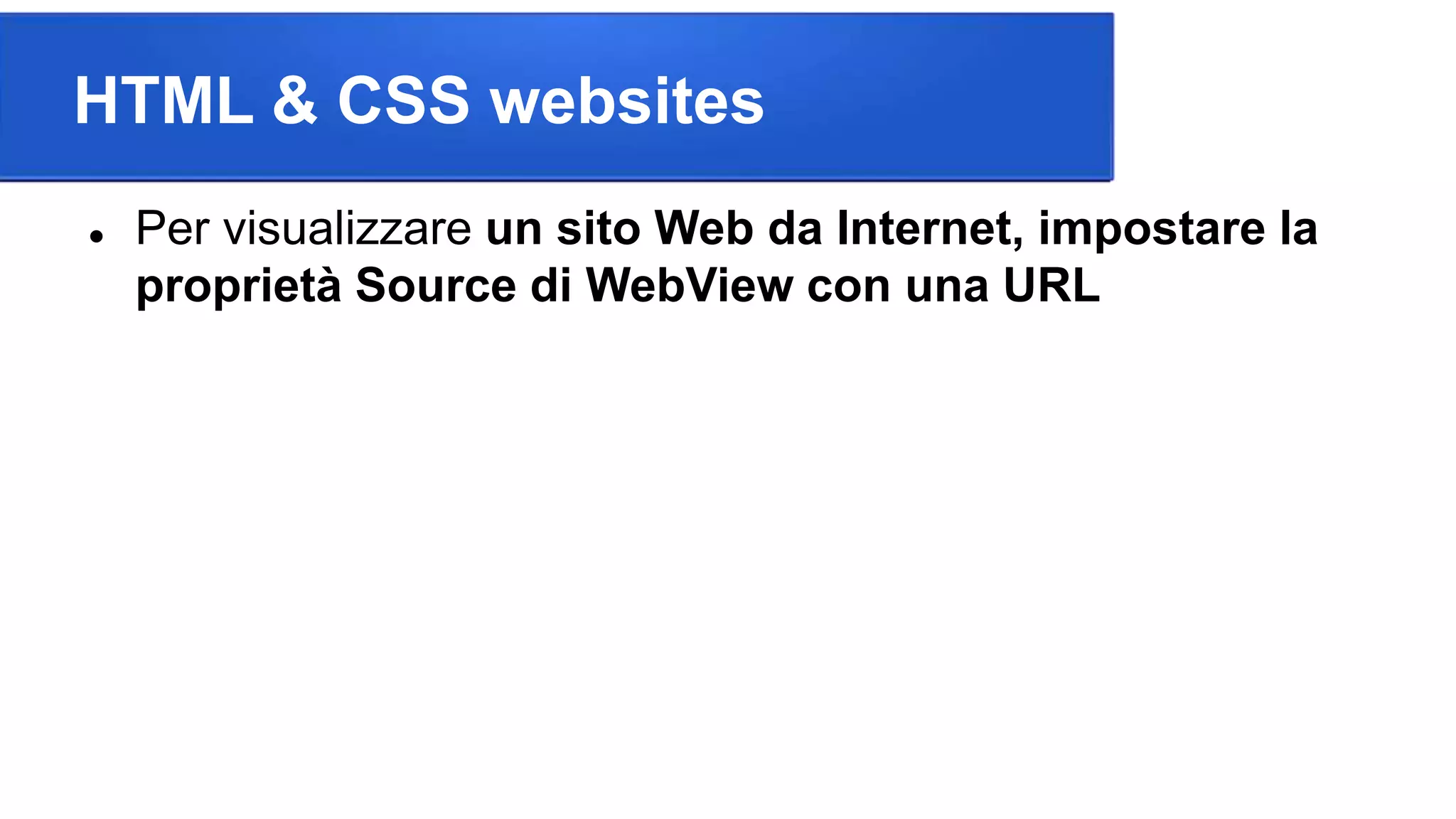 HTML & CSS websites
 Per visualizzare un sito Web da Internet, impostare la
proprietà Source di WebView con una URL
 