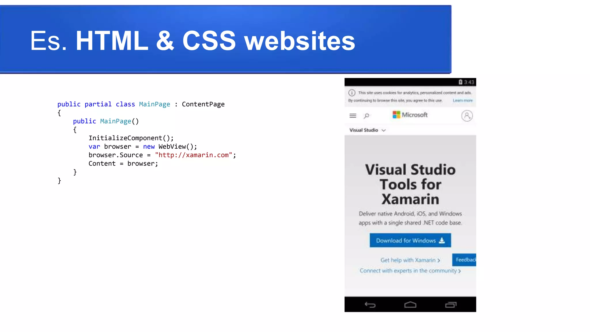 Es. HTML & CSS websites
public partial class MainPage : ContentPage
{
public MainPage()
{
InitializeComponent();
var browser = new WebView();
browser.Source = "http://xamarin.com";
Content = browser;
}
}
 