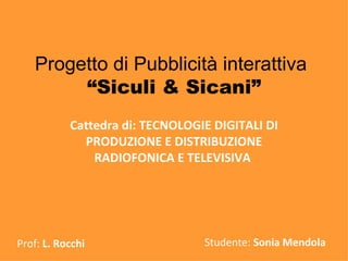 Progetto di Pubblicità interattiva   “Siculi & Sicani” Cattedra di: TECNOLOGIE DIGITALI DI PRODUZIONE E DISTRIBUZIONE RADIOFONICA E TELEVISIVA  Prof:  L. Rocchi Studente:  Sonia Mendola 