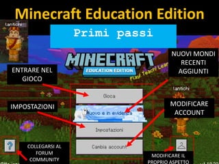 Minecraft Education Edition
Primi passi
ENTRARE NEL
GIOCO
IMPOSTAZIONI
NUOVI MONDI
RECENTI
AGGIUNTI
COLLEGARSI AL
FORUM
COMMUNITY
MODIFICARE
ACCOUNT
MODIFICARE IL
PROPRIO ASPETTO
 