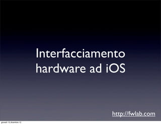 Interfacciamento
                         hardware ad iOS


                                      http://fwlab.com
giovedì 13 dicembre 12
 