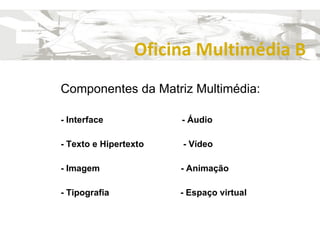 Oficina Multimédia B Componentes da Matriz Multimédia: - Interface  - Áudio - Texto e Hipertexto  - Vídeo - Imagem  - Animação - Tipografia  - Espaço virtual 