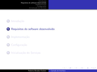 Introdu¸˜o
                                             ca
            Requisitos do software desenvolvido
                                 Implementa¸˜o
                                             ca
                                    Conﬁgura¸˜o
                                             ca
                       Inicializa¸˜o do Servi¸os
                                 ca          c




1   Introdu¸˜o
           ca

2   Requisitos do software desenvolvido

3   Implementa¸˜o
              ca

4   Conﬁgura¸˜o
            ca

5   Inicializa¸˜o do Servi¸os
              ca          c


                                                                         university-logo


                      Roberto Beraldo Chaiben      Camada de Interface
 