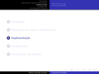 Introdu¸˜o
                                             ca
            Requisitos do software desenvolvido
                                                   API de Preserva¸˜o
                                                                  ca
                                 Implementa¸˜o
                                             ca
                                                   Fluxo de Opera¸˜es
                                                                 co
                                    Conﬁgura¸˜o
                                             ca
                       Inicializa¸˜o do Servi¸os
                                 ca          c




1   Introdu¸˜o
           ca

2   Requisitos do software desenvolvido

3   Implementa¸˜o
              ca

4   Conﬁgura¸˜o
            ca

5   Inicializa¸˜o do Servi¸os
              ca          c


                                                                         university-logo


                      Roberto Beraldo Chaiben      Camada de Interface
 