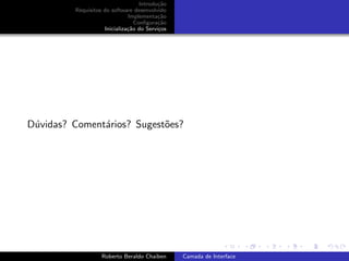 Introdu¸˜o
                                          ca
         Requisitos do software desenvolvido
                              Implementa¸˜o
                                          ca
                                 Conﬁgura¸˜o
                                          ca
                    Inicializa¸˜o do Servi¸os
                              ca          c




D´vidas? Coment´rios? Sugest˜es?
 u             a            o




                                                                      university-logo


                   Roberto Beraldo Chaiben      Camada de Interface
 
