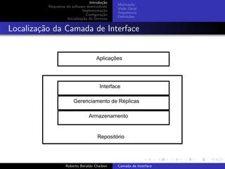 Introdu¸˜o
                                           ca
                                                 Motiva¸˜o
                                                        ca
          Requisitos do software desenvolvido
                                                 Vis˜o Geral
                                                    a
                               Implementa¸˜o
                                           ca
                                                 Arquitetura
                                  Conﬁgura¸˜o
                                           ca
                                                 Deﬁni¸˜es
                                                       co
                     Inicializa¸˜o do Servi¸os
                               ca          c


Localiza¸˜o da Camada de Interface
        ca


                                       Aplicações




                                         Interface

                         Gerenciamento de Réplicas

                                  Armazenamento


                                       Repositório

                                                                       university-logo


                    Roberto Beraldo Chaiben      Camada de Interface
 