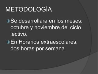 METODOLOGÍA
 Se  desarrollara en los meses:
  octubre y noviembre del ciclo
  lectivo.
 En Horarios extraescolares,
  dos horas por semana
 