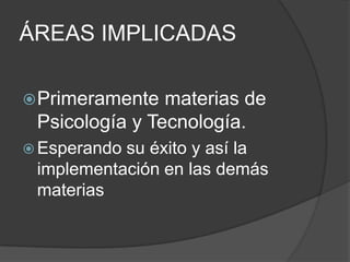 ÁREAS IMPLICADAS

 Primeramente  materias de
 Psicología y Tecnología.
 Esperandosu éxito y así la
 implementación en las demás
 materias
 