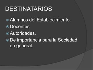 DESTINATARIOS
 Alumnos  del Establecimiento.
 Docentes
 Autoridades.
 De importancia para la Sociedad
  en general.
 