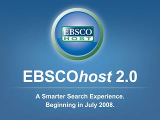 EBSCO host  2.0 A Smarter Search Experience. Beginning in July 2008. 