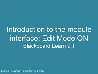 Introduction to the module
interface: Edit Mode ON
Blackboard Learn 9.1
Kirsten Thompson | University of Leeds
 