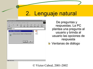 2. Lenguaje natural
De preguntas y
respuestas. La PC
plantea una pregunta al
usuario y brinda al
usuario las opciones de
respuesta
Ventanas de diálogo

© Victor Cabral, 2001-2002

 