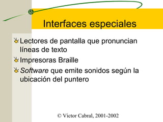 Interfaces especiales
Lectores de pantalla que pronuncian
líneas de texto
Impresoras Braille
Software que emite sonidos según la
ubicación del puntero

© Victor Cabral, 2001-2002

 